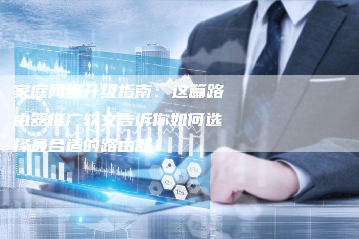 家庭网络升级指南：这篇路由器推广软文告诉你如何选择最合适的路由器！-直编软文营销网