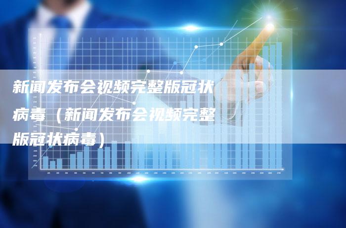 新闻发布会视频完整版冠状病毒（新闻发布会视频完整版冠状病毒）-直编软文营销网