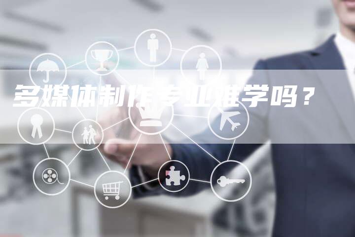 多媒体制作专业难学吗?-直编软文营销网