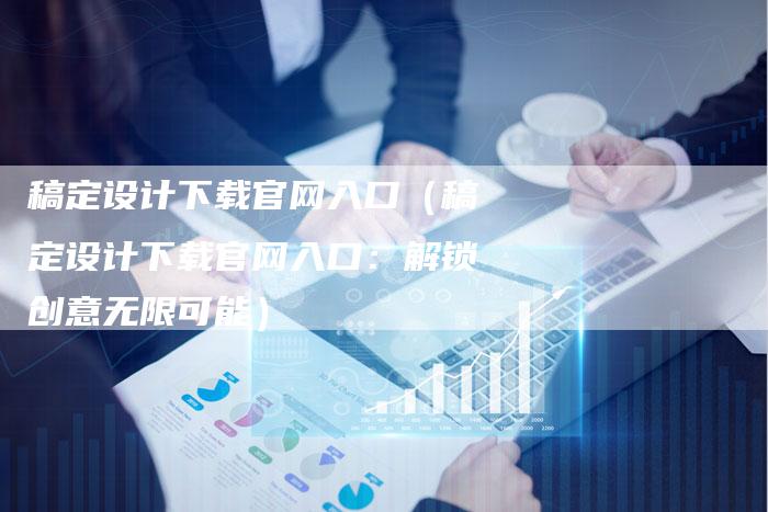 稿定设计下载官网入口（稿定设计下载官网入口：解锁创意无限可能）-直编软文营销网
