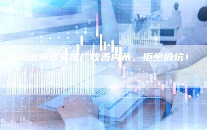揭秘微博软文推广收费内幕，拒绝被坑！-直编软文营销网