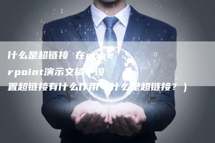 什么是超链接 在powerpoint演示文稿中设置超链接有什么作用（什么是超链接？）-直编软文营销网