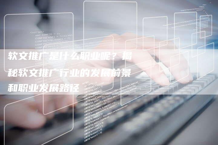 软文推广是什么职业呢？揭秘软文推广行业的发展前景和职业发展路径