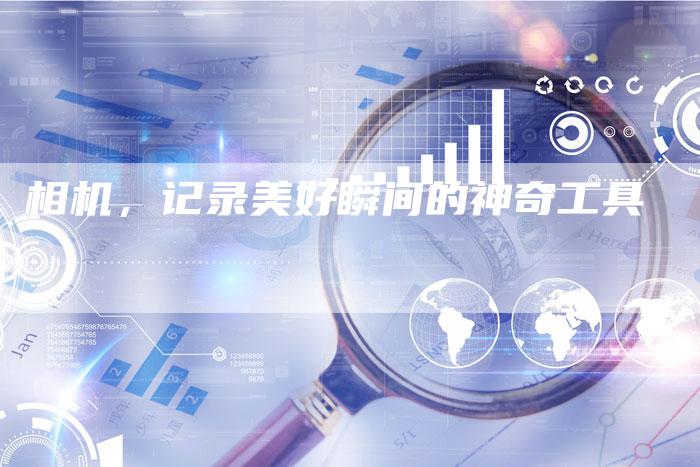 相机，记录美好瞬间的神奇工具-直编软文营销网