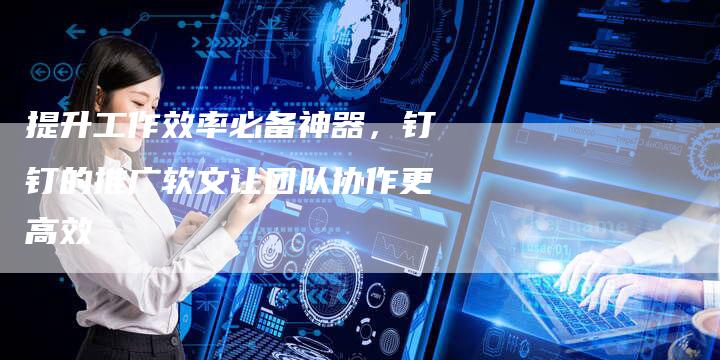 提升工作效率必备神器，钉钉的推广软文让团队协作更高效