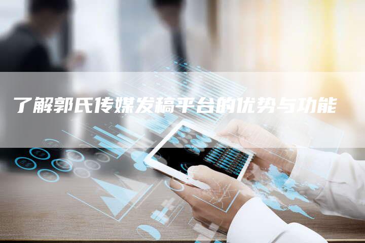 了解郭氏传媒发稿平台的优势与功能