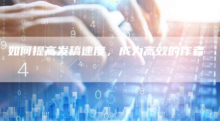 如何提高发稿速度，成为高效的作者-直编软文营销网
