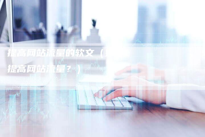 提高网站流量的软文（如何提高网站流量？）