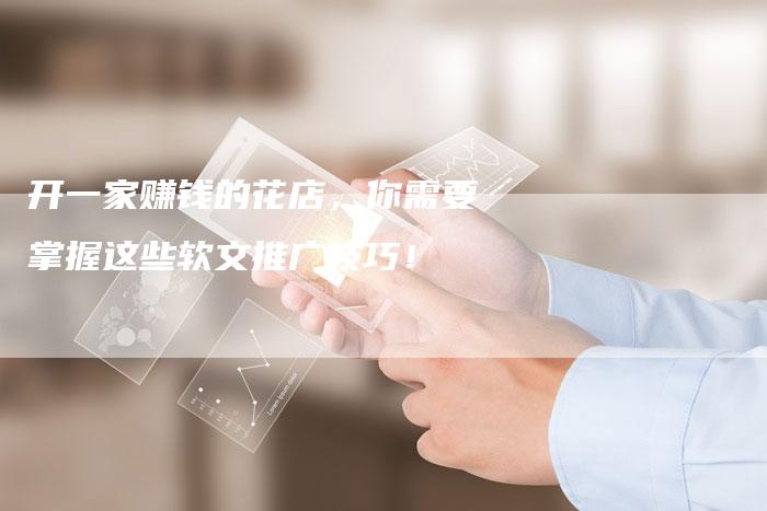 开一家赚钱的花店，你需要掌握这些软文推广技巧！-直编软文营销网