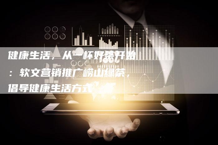 健康生活，从一杯好茶开始：软文营销推广崂山绿茶，倡导健康生活方式-直编软文营销网