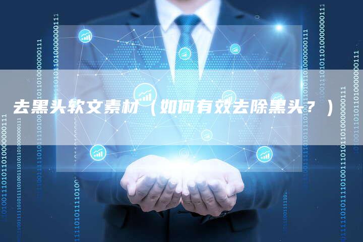 去黑头软文素材（如何有效去除黑头？）-直编软文营销网