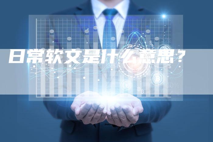 日常软文是什么意思？-直编软文营销网