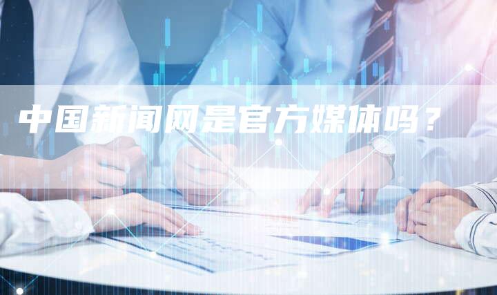 中国新闻网是官方媒体吗？-直编软文营销网