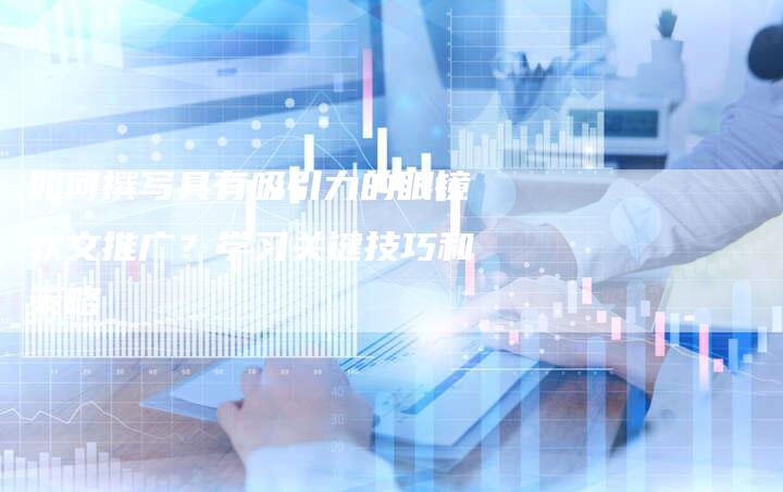 如何撰写具有吸引力的眼镜软文推广？学习关键技巧和策略