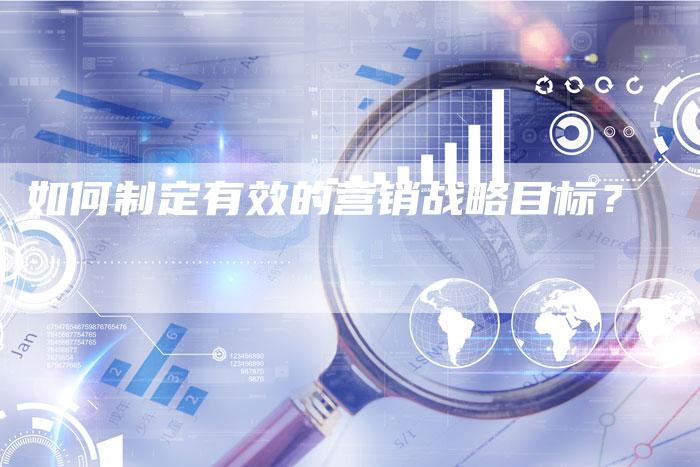 如何制定有效的营销战略目标?-直编软文营销网