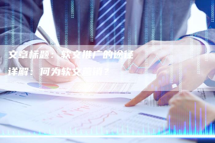 文章标题：软文推广的途径详解：何为软文营销？