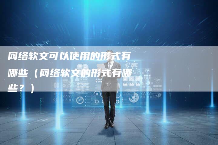 网络软文可以使用的形式有哪些（网络软文的形式有哪些？）