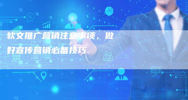 软文推广营销注意事项，做好宣传营销必备技巧-直编软文营销网