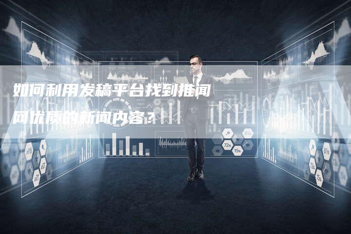 如何利用发稿平台找到推闻网优质的新闻内容？