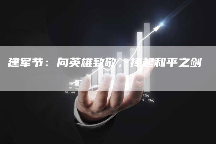 建军节：向英雄致敬，捧起和平之剑-直编软文营销网