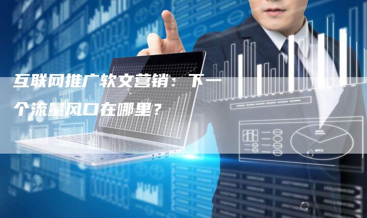 互联网推广软文营销：下一个流量风口在哪里？-直编软文营销网