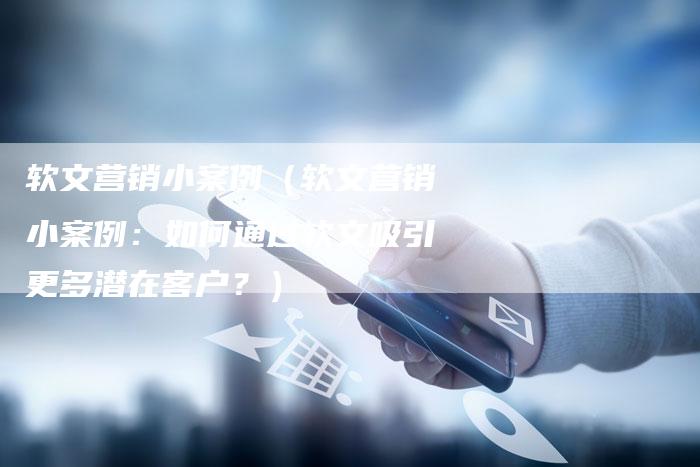 软文营销小案例（软文营销小案例：如何通过软文吸引更多潜在客户？）