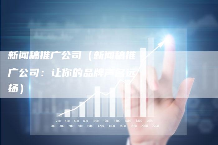 新闻稿推广公司（新闻稿推广公司：让你的品牌声名远扬）