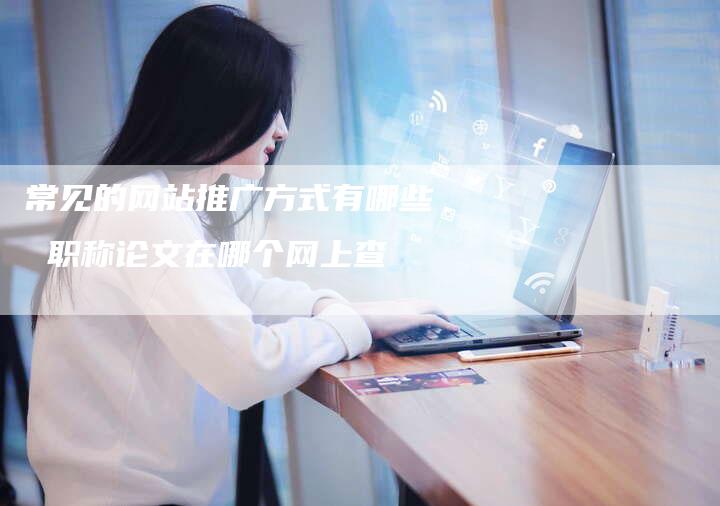 常见的网站推广方式有哪些 职称论文在哪个网上查