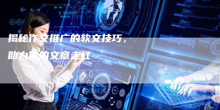 揭秘作文推广的软文技巧，助力你的文章走红-直编软文营销网