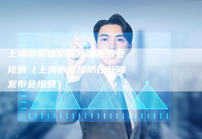 上海市疫情防控新闻发布会视频（上海市疫情防控新闻发布会视频）-直编软文营销网