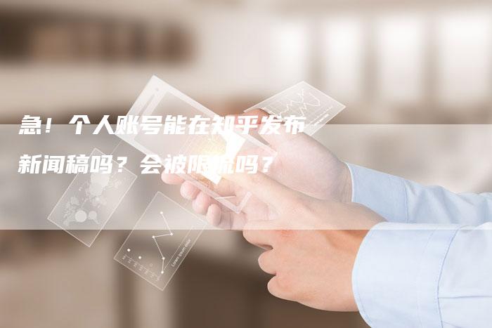 急！个人账号能在知乎发布新闻稿吗？会被限流吗？