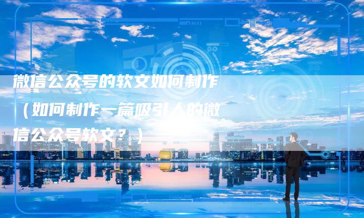 微信公众号的软文如何制作（如何制作一篇吸引人的微信公众号软文？）-直编软文营销网