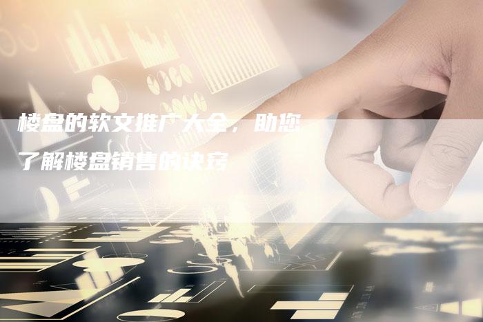 楼盘的软文推广大全，助您了解楼盘销售的诀窍