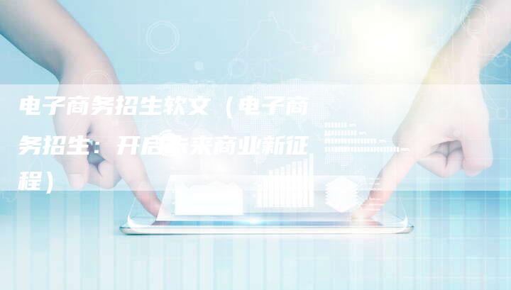 电子商务招生软文（电子商务招生：开启未来商业新征程）-直编软文营销网