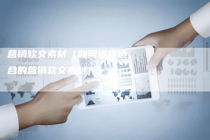 营销软文素材（如何选择适合的营销软文素材？）-直编软文营销网