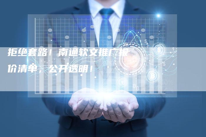 拒绝套路！南通软文推广报价清单，公开透明！-直编软文营销网