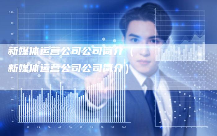 新媒体运营公司公司简介（新媒体运营公司公司简介）-直编软文营销网