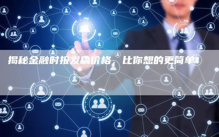 揭秘金融时报发稿价格，比你想的更简单！-直编软文营销网