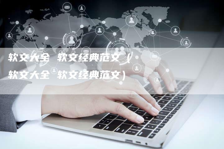 软文大全 软文经典范文（软文大全 软文经典范文）-直编软文营销网