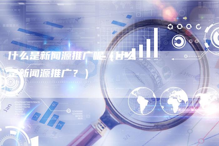 什么是新闻源推广呢（什么是新闻源推广？）