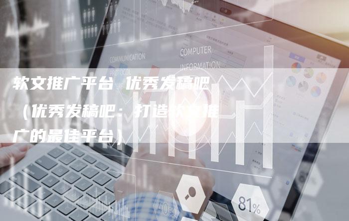 软文推广平台 优秀发稿吧（优秀发稿吧：打造软文推广的最佳平台）-直编软文营销网