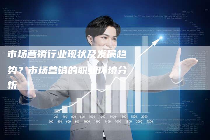 市场营销行业现状及发展趋势？市场营销的职业环境分析