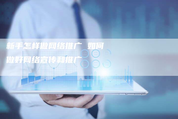 新手怎样做网络推广 如何做好网络宣传和推广-直编软文营销网
