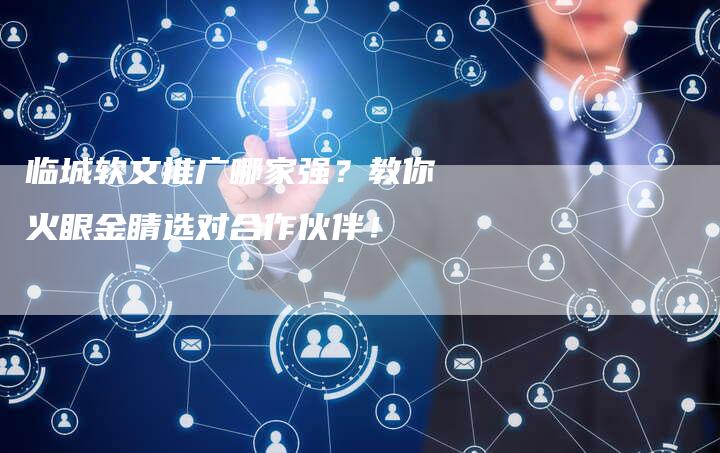 临城软文推广哪家强？教你火眼金睛选对合作伙伴！