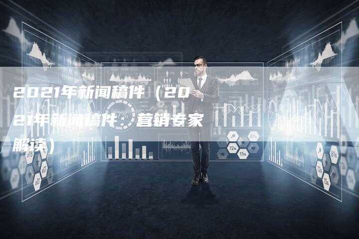 2021年新闻稿件（2021年新闻稿件：营销专家解读）-直编软文营销网