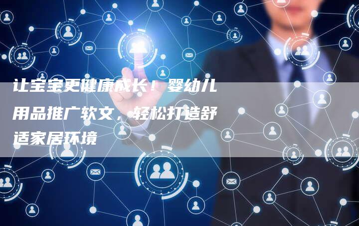 让宝宝更健康成长！婴幼儿用品推广软文，轻松打造舒适家居环境-直编软文营销网