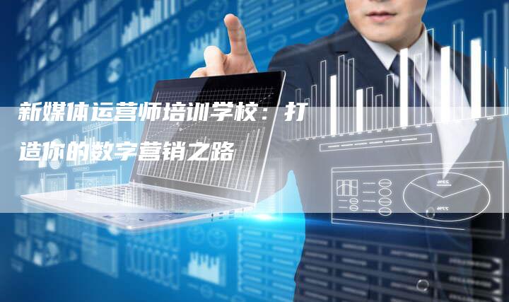 新媒体运营师培训学校：打造你的数字营销之路-直编软文营销网