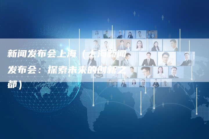 新闻发布会上海（上海新闻发布会：探索未来的创新之都）-直编软文营销网