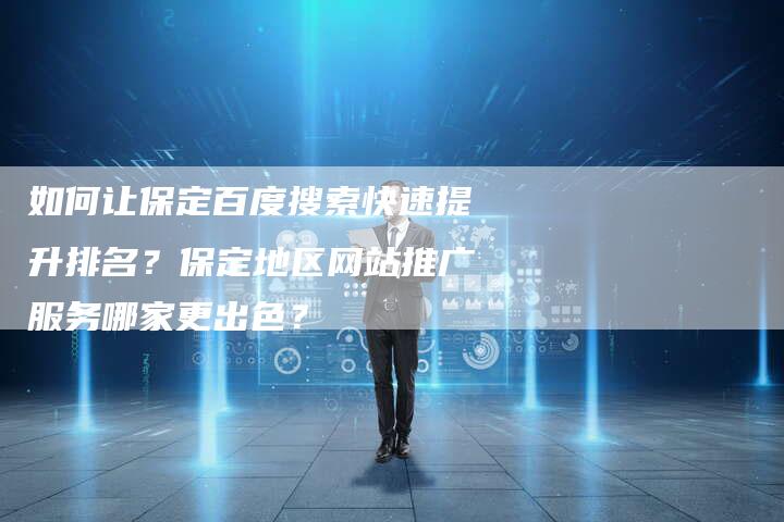 如何让保定百度搜索快速提升排名?保定地区网站推广服务哪家更出色?-直编软文营销网
