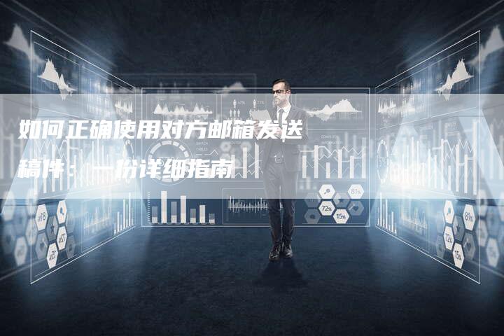 如何正确使用对方邮箱发送稿件：一份详细指南